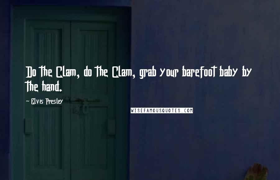 Elvis Presley Quotes: Do the Clam, do the Clam, grab your barefoot baby by the hand.