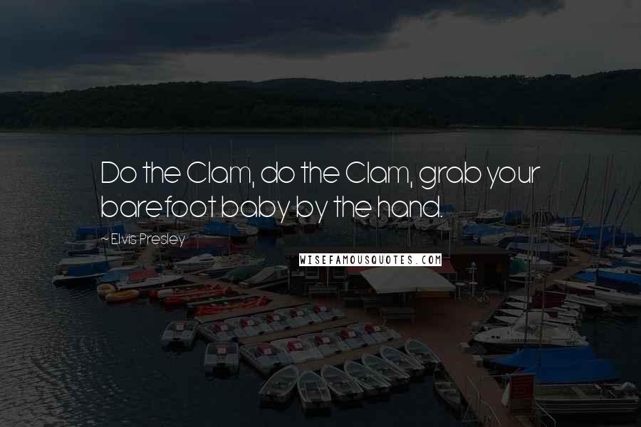 Elvis Presley Quotes: Do the Clam, do the Clam, grab your barefoot baby by the hand.