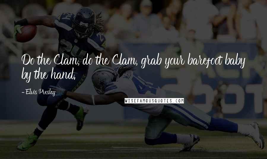 Elvis Presley Quotes: Do the Clam, do the Clam, grab your barefoot baby by the hand.