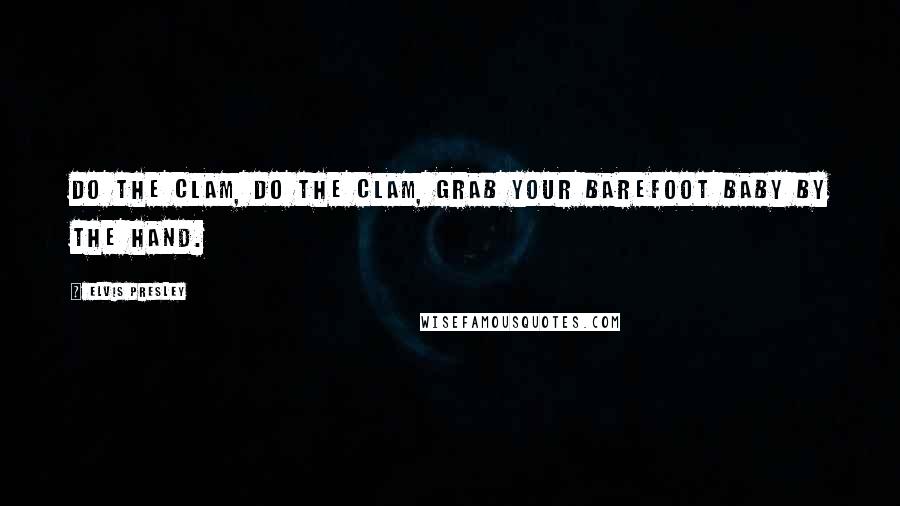 Elvis Presley Quotes: Do the Clam, do the Clam, grab your barefoot baby by the hand.