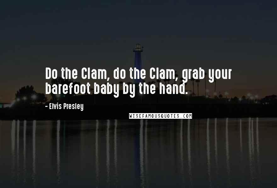 Elvis Presley Quotes: Do the Clam, do the Clam, grab your barefoot baby by the hand.