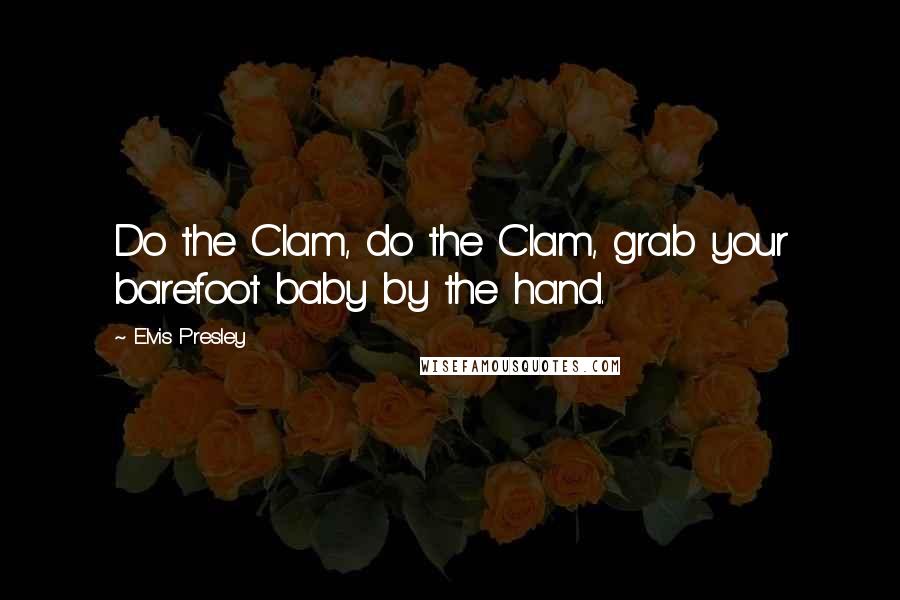Elvis Presley Quotes: Do the Clam, do the Clam, grab your barefoot baby by the hand.