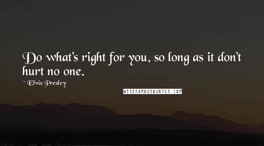 Elvis Presley Quotes: Do what's right for you, so long as it don't hurt no one.