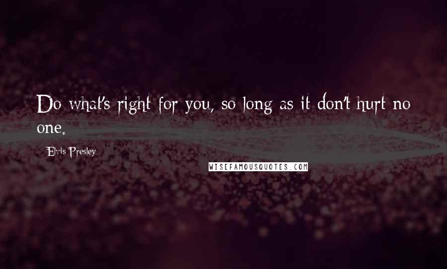 Elvis Presley Quotes: Do what's right for you, so long as it don't hurt no one.