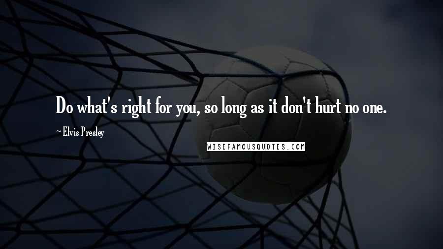 Elvis Presley Quotes: Do what's right for you, so long as it don't hurt no one.