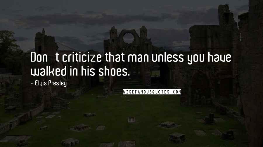 Elvis Presley Quotes: Don't criticize that man unless you have walked in his shoes.