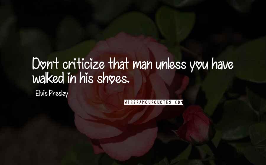 Elvis Presley Quotes: Don't criticize that man unless you have walked in his shoes.