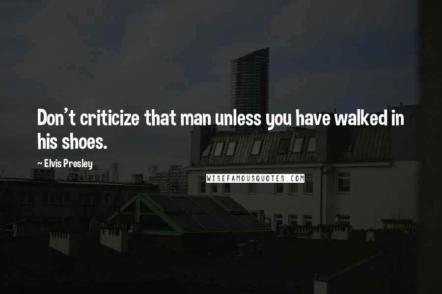 Elvis Presley Quotes: Don't criticize that man unless you have walked in his shoes.