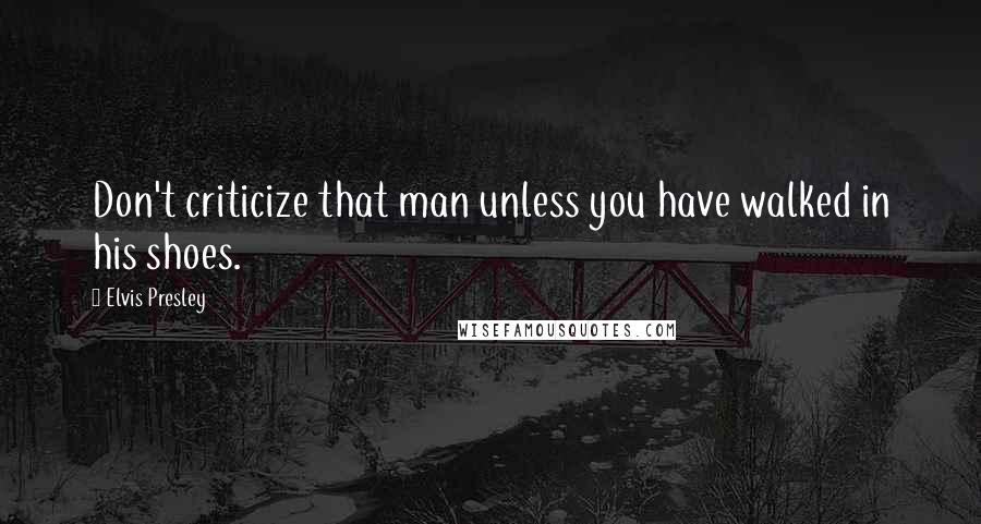 Elvis Presley Quotes: Don't criticize that man unless you have walked in his shoes.