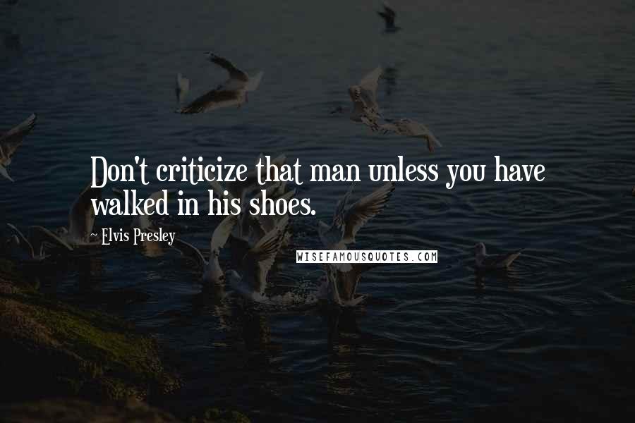 Elvis Presley Quotes: Don't criticize that man unless you have walked in his shoes.