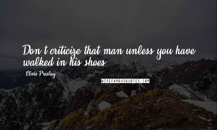 Elvis Presley Quotes: Don't criticize that man unless you have walked in his shoes.