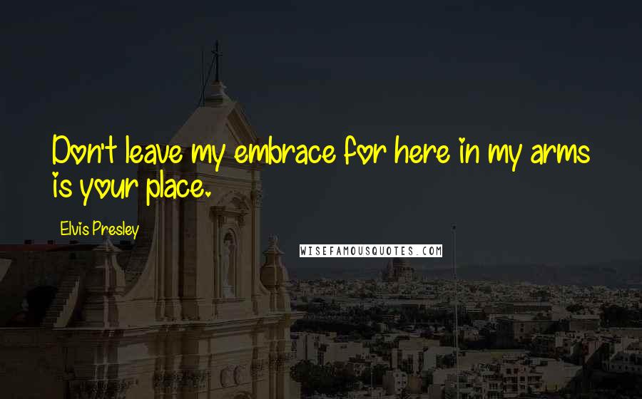 Elvis Presley Quotes: Don't leave my embrace for here in my arms is your place.