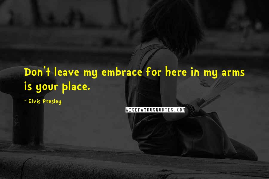 Elvis Presley Quotes: Don't leave my embrace for here in my arms is your place.