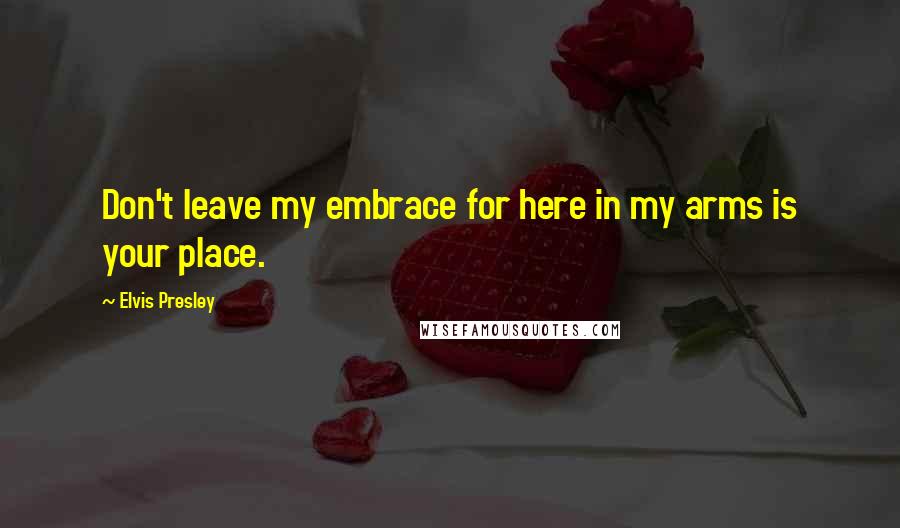 Elvis Presley Quotes: Don't leave my embrace for here in my arms is your place.