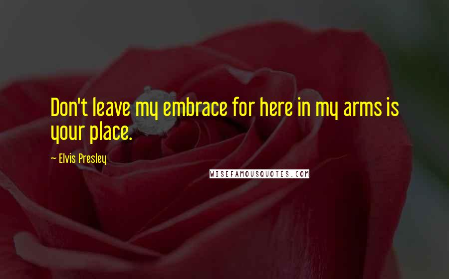 Elvis Presley Quotes: Don't leave my embrace for here in my arms is your place.