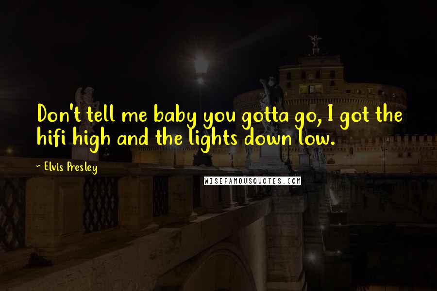 Elvis Presley Quotes: Don't tell me baby you gotta go, I got the hifi high and the lights down low.