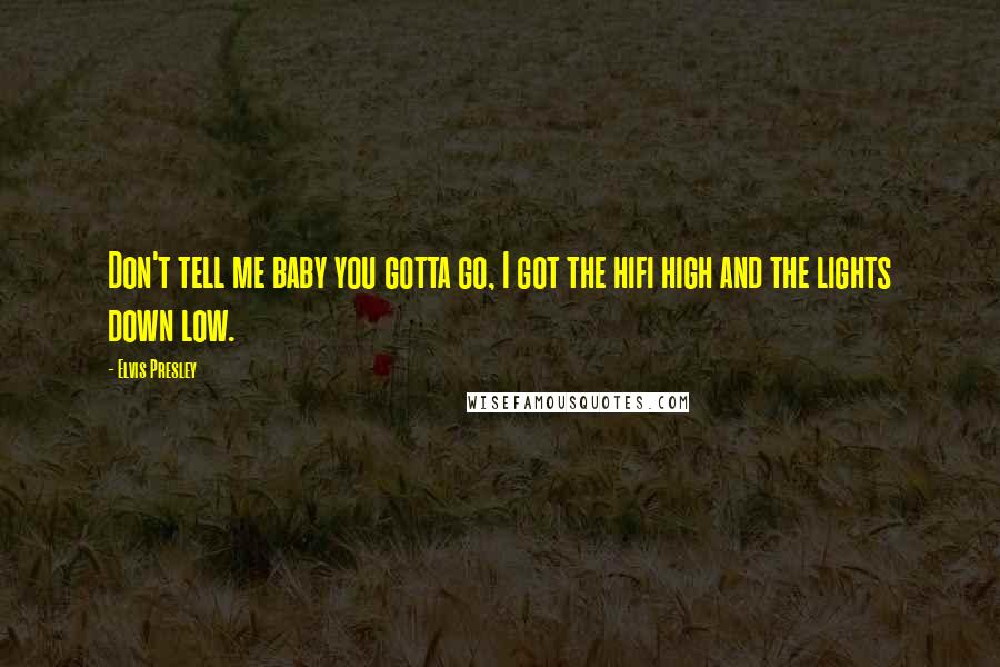 Elvis Presley Quotes: Don't tell me baby you gotta go, I got the hifi high and the lights down low.