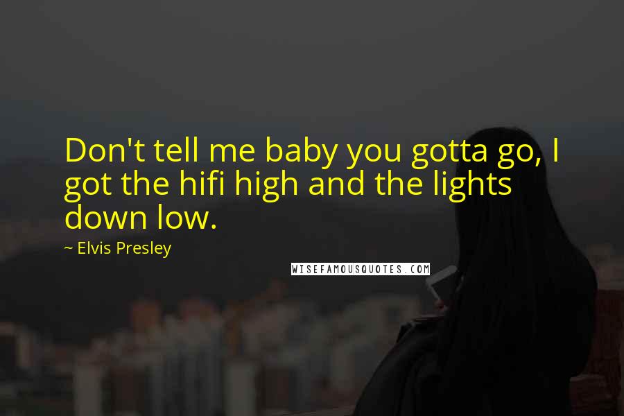 Elvis Presley Quotes: Don't tell me baby you gotta go, I got the hifi high and the lights down low.