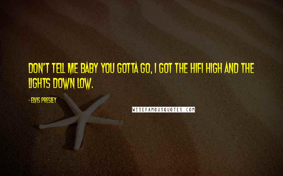 Elvis Presley Quotes: Don't tell me baby you gotta go, I got the hifi high and the lights down low.