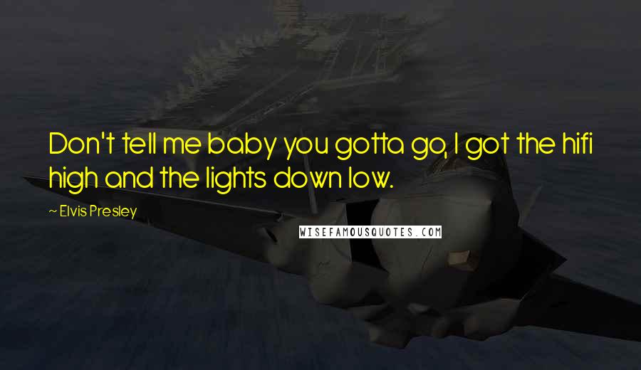 Elvis Presley Quotes: Don't tell me baby you gotta go, I got the hifi high and the lights down low.