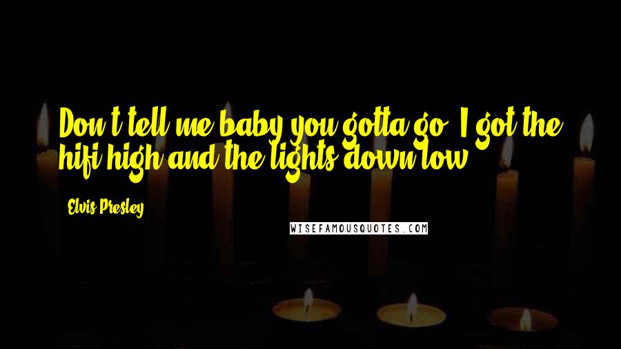 Elvis Presley Quotes: Don't tell me baby you gotta go, I got the hifi high and the lights down low.