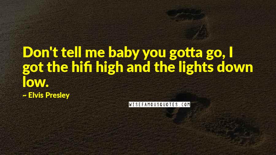 Elvis Presley Quotes: Don't tell me baby you gotta go, I got the hifi high and the lights down low.