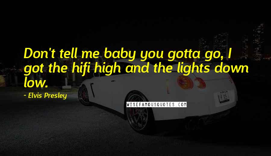 Elvis Presley Quotes: Don't tell me baby you gotta go, I got the hifi high and the lights down low.