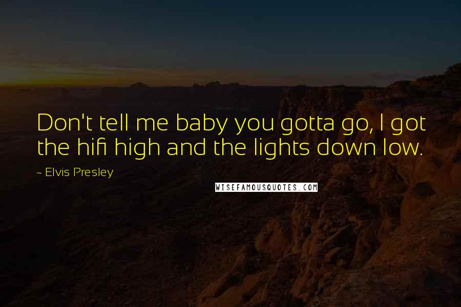 Elvis Presley Quotes: Don't tell me baby you gotta go, I got the hifi high and the lights down low.