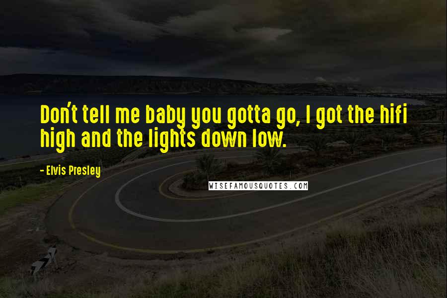 Elvis Presley Quotes: Don't tell me baby you gotta go, I got the hifi high and the lights down low.