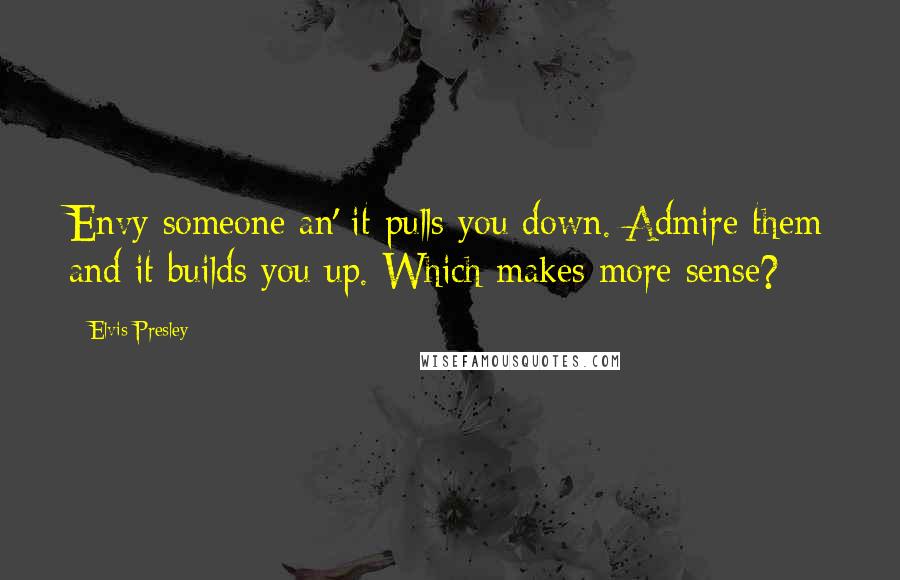Elvis Presley Quotes: Envy someone an' it pulls you down. Admire them and it builds you up. Which makes more sense?