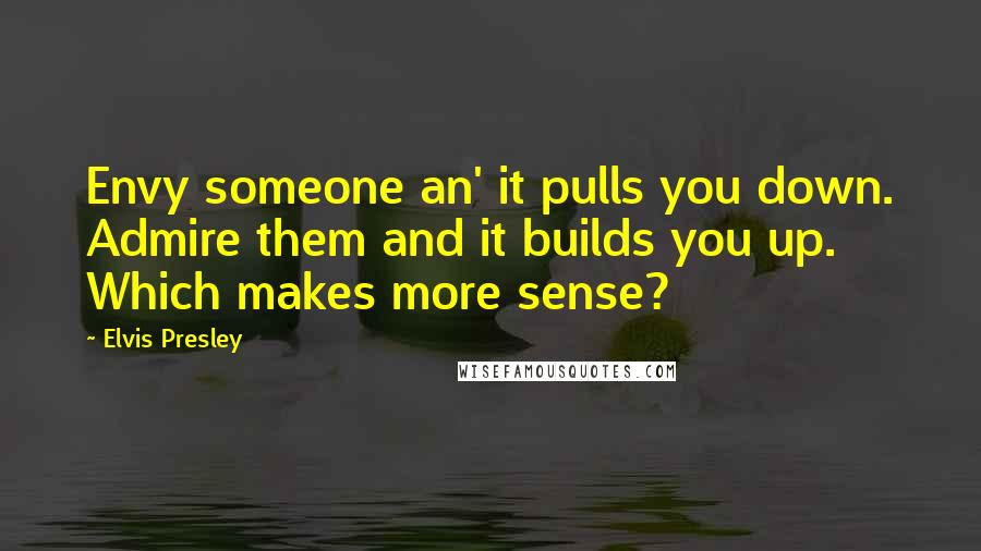 Elvis Presley Quotes: Envy someone an' it pulls you down. Admire them and it builds you up. Which makes more sense?