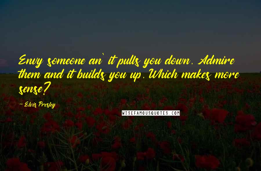 Elvis Presley Quotes: Envy someone an' it pulls you down. Admire them and it builds you up. Which makes more sense?