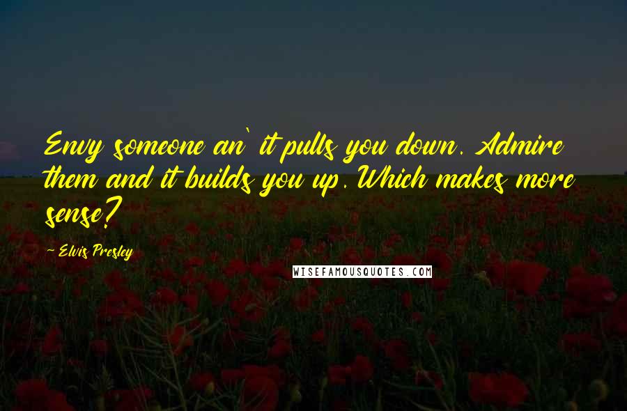 Elvis Presley Quotes: Envy someone an' it pulls you down. Admire them and it builds you up. Which makes more sense?