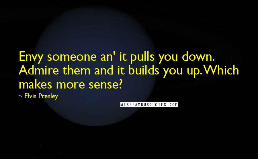 Elvis Presley Quotes: Envy someone an' it pulls you down. Admire them and it builds you up. Which makes more sense?