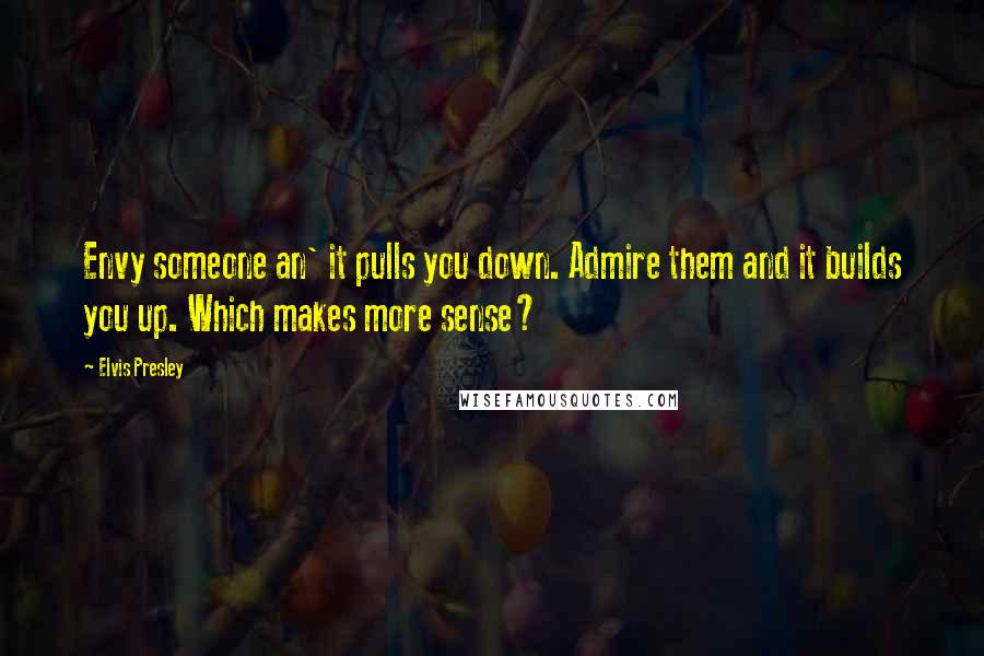 Elvis Presley Quotes: Envy someone an' it pulls you down. Admire them and it builds you up. Which makes more sense?