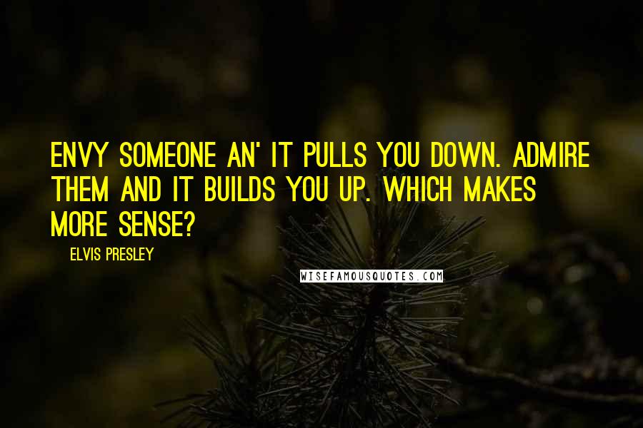 Elvis Presley Quotes: Envy someone an' it pulls you down. Admire them and it builds you up. Which makes more sense?