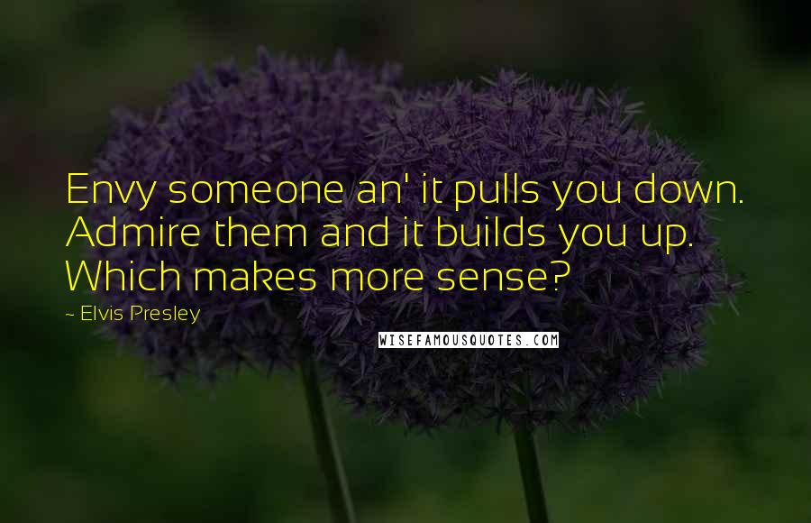 Elvis Presley Quotes: Envy someone an' it pulls you down. Admire them and it builds you up. Which makes more sense?