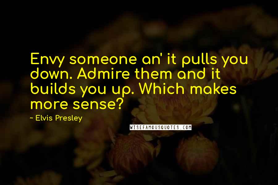 Elvis Presley Quotes: Envy someone an' it pulls you down. Admire them and it builds you up. Which makes more sense?