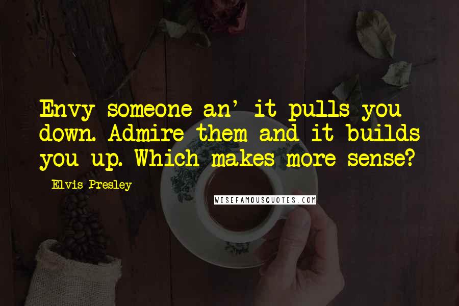 Elvis Presley Quotes: Envy someone an' it pulls you down. Admire them and it builds you up. Which makes more sense?