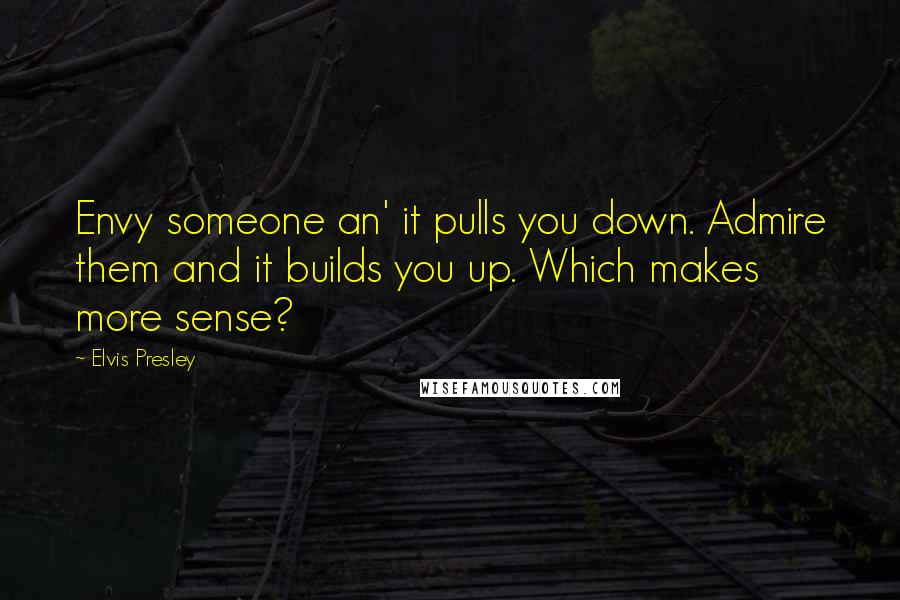 Elvis Presley Quotes: Envy someone an' it pulls you down. Admire them and it builds you up. Which makes more sense?