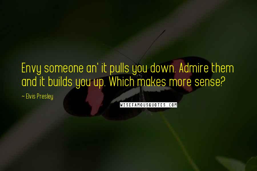 Elvis Presley Quotes: Envy someone an' it pulls you down. Admire them and it builds you up. Which makes more sense?