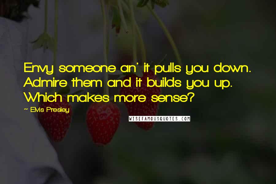 Elvis Presley Quotes: Envy someone an' it pulls you down. Admire them and it builds you up. Which makes more sense?