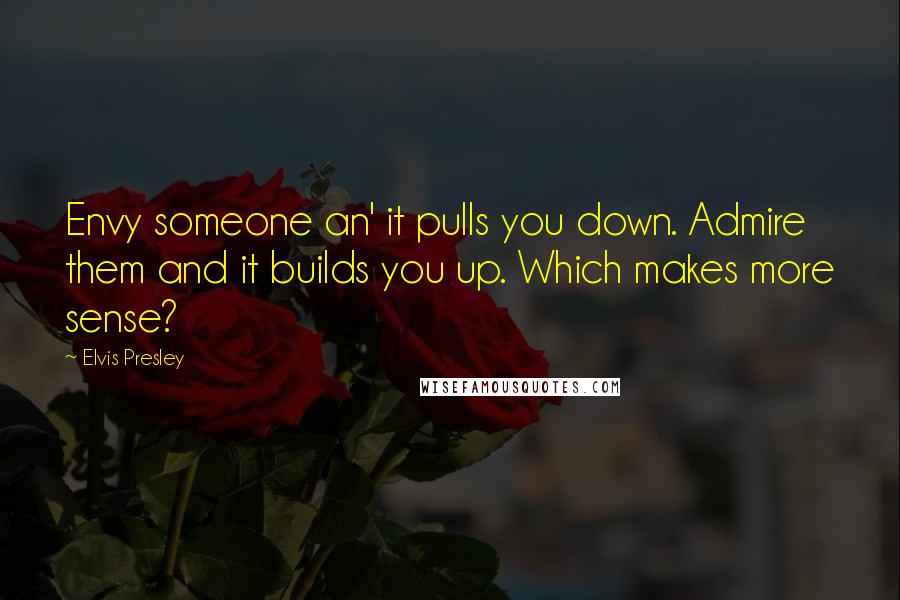 Elvis Presley Quotes: Envy someone an' it pulls you down. Admire them and it builds you up. Which makes more sense?