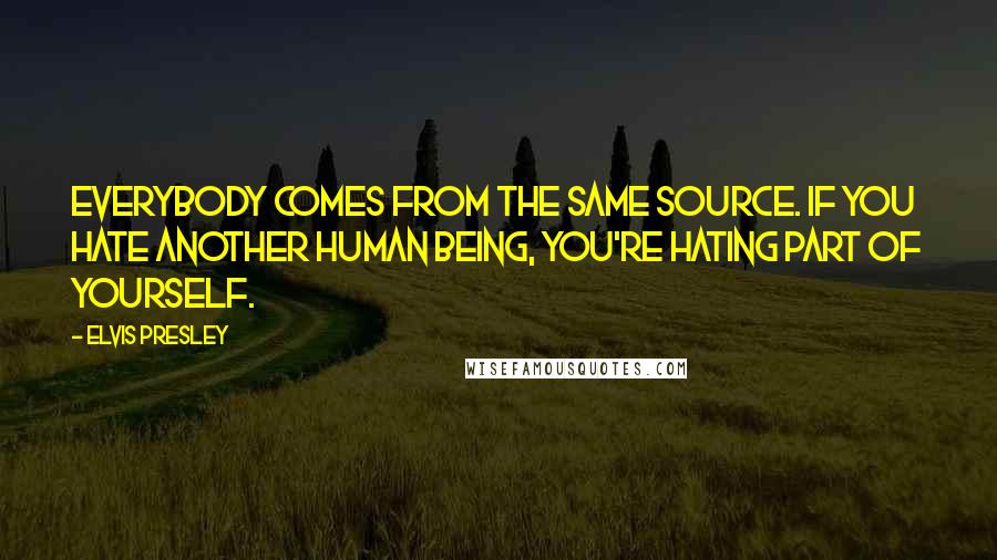 Elvis Presley Quotes: Everybody comes from the same source. If you hate another human being, you're hating part of yourself.
