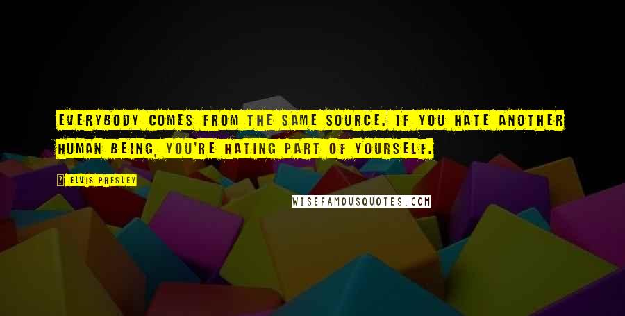 Elvis Presley Quotes: Everybody comes from the same source. If you hate another human being, you're hating part of yourself.