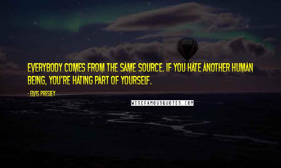 Elvis Presley Quotes: Everybody comes from the same source. If you hate another human being, you're hating part of yourself.