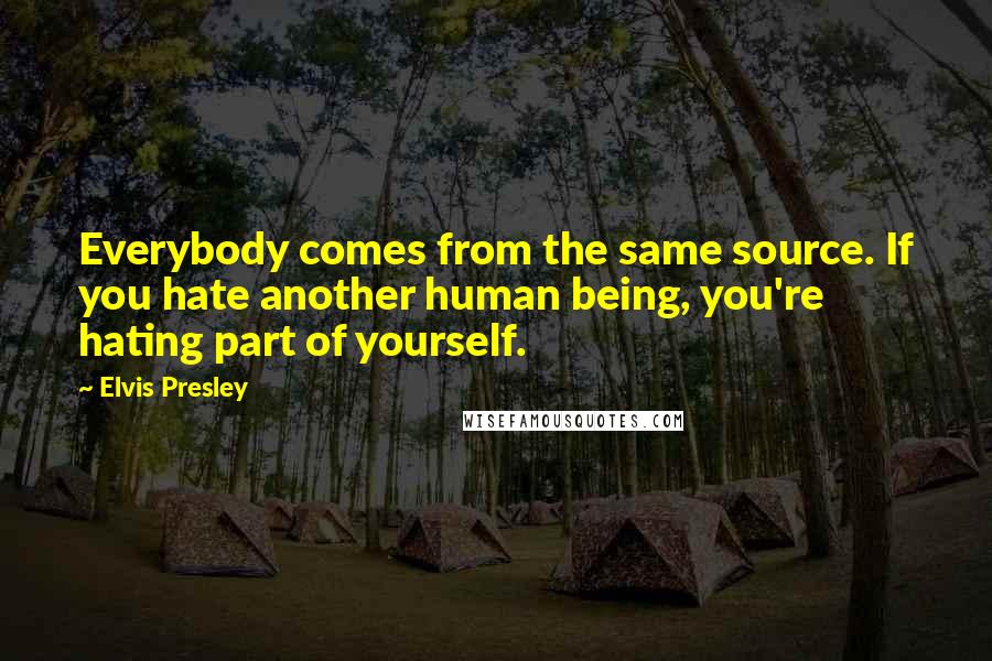 Elvis Presley Quotes: Everybody comes from the same source. If you hate another human being, you're hating part of yourself.