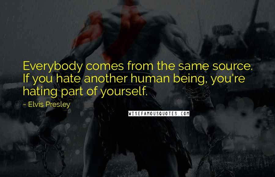 Elvis Presley Quotes: Everybody comes from the same source. If you hate another human being, you're hating part of yourself.