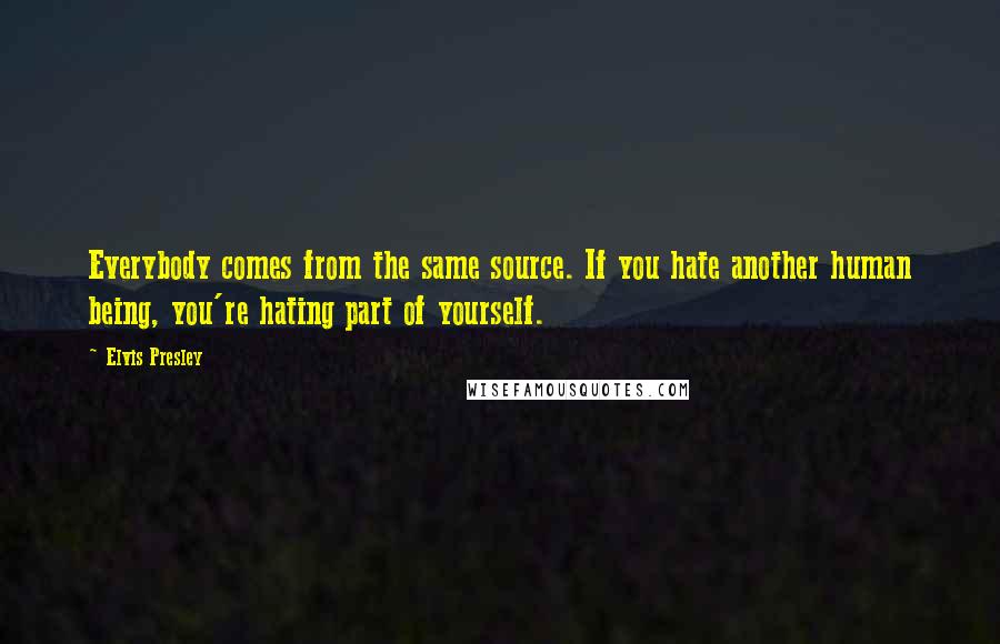 Elvis Presley Quotes: Everybody comes from the same source. If you hate another human being, you're hating part of yourself.