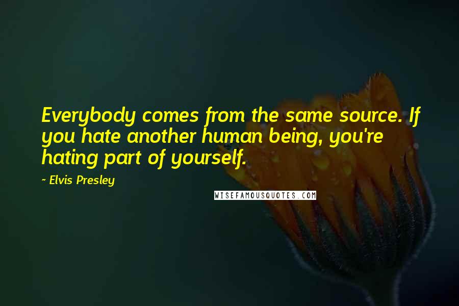 Elvis Presley Quotes: Everybody comes from the same source. If you hate another human being, you're hating part of yourself.